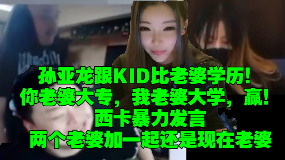 孙亚龙跟kid比老婆学历.你老婆大专,我老婆大学,赢!西卡暴力骚话,两个老婆加起来还是现在老婆?英雄联盟