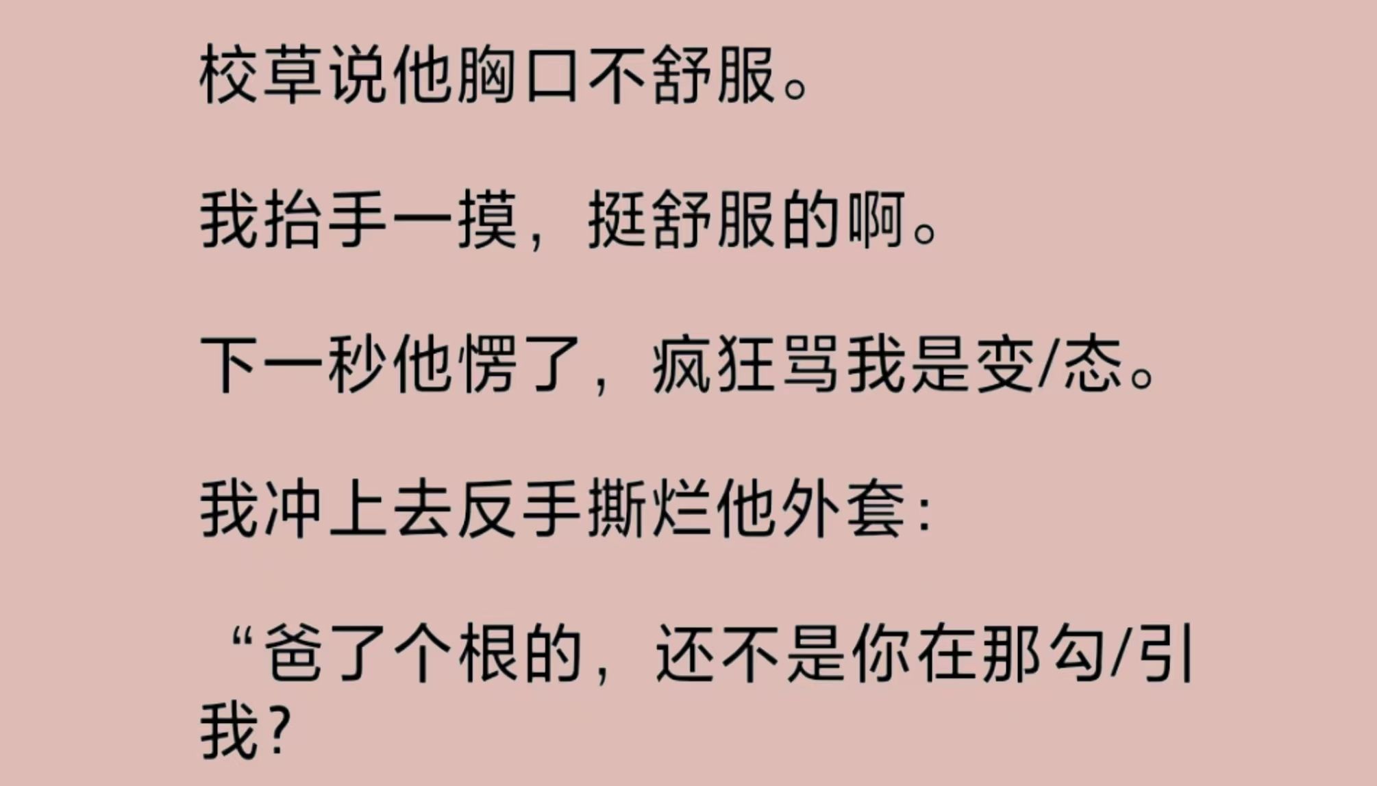 [图]“别碰我！”校草用力推开我。路边几个黄毛丫头开着鬼火路过。看到校草后，立马停下来吹口哨：“爸根的，好正啊！喉结真大！罩都罩不住！多少钱一晚啊？靓弟！”