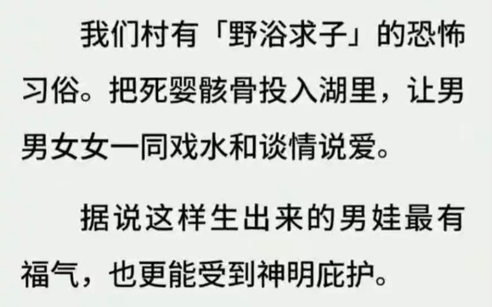 我们村有「野浴求子」的恐怖习俗.把死婴骸骨投入湖里,让男男女女一同戏水和谈情说爱.据说这样生出来的男娃最有福气,也更能受到神明庇护.哔哩...