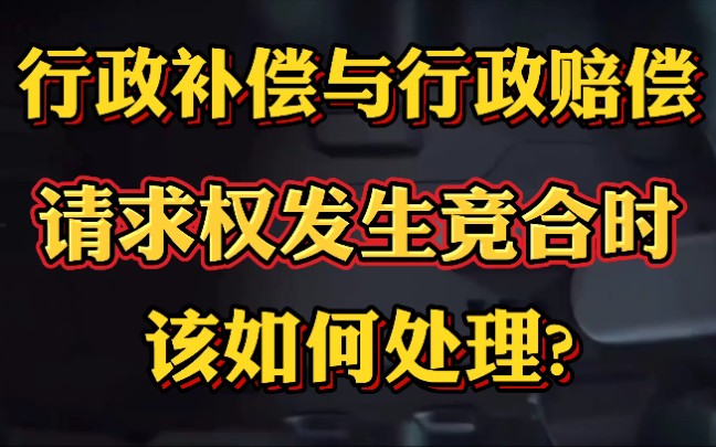 行政补偿与行政赔偿请求权发生竞合时,该如何处理?哔哩哔哩bilibili