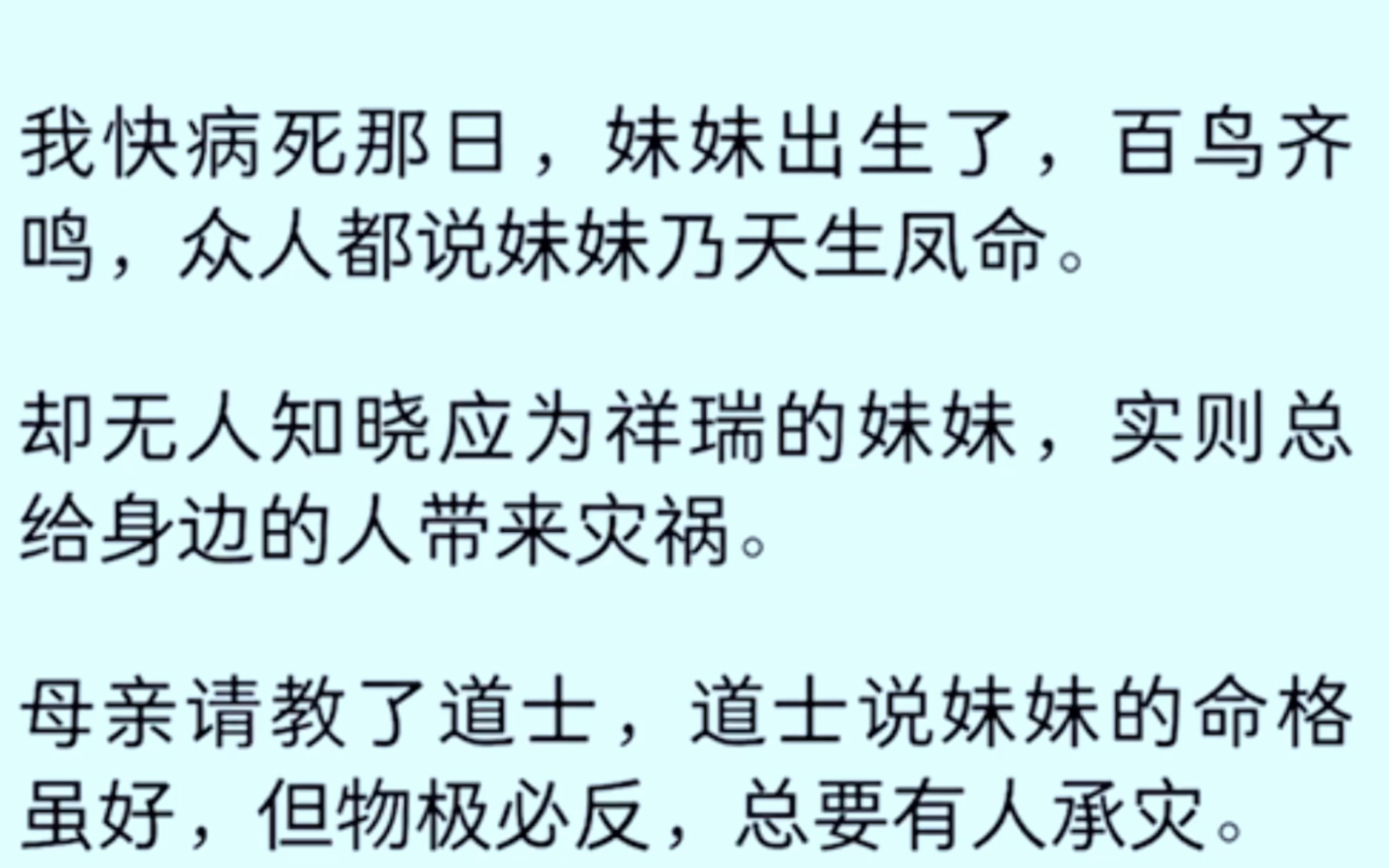 [全文完]我快病死那日,妹妹出生了,百鸟齐鸣,众人都说妹妹乃天生凤命,却无人知晓应为祥瑞的妹妹实则总给身边的人带来灾,妹妹命格虽好,但物极必...