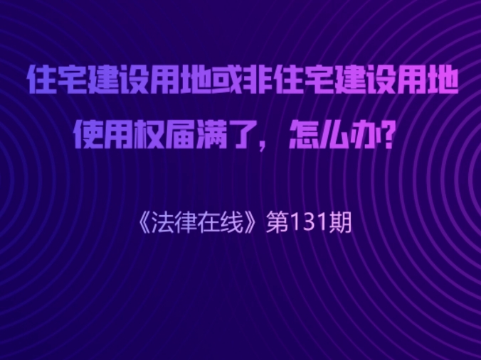 住宅建设用地或非住宅建设用地使用权届满了,怎么办?|《法律在线》第131期——中通快运工会宣哔哩哔哩bilibili