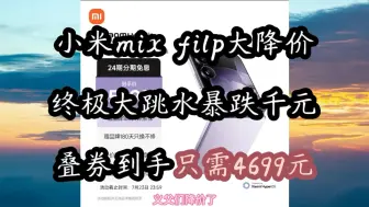 下载视频: 小米mix filp大降价，终极大跳水暴跌千元，叠券到手只需4699元，手机推荐，手机优惠券，手机降价，手机怎么选