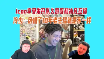 Download Video: 【时光杯】icon享受朱开队久哥哥和冰凡互爆，冷少：卧槽了10年老主播就是不一样