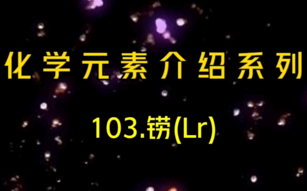 化学元素介绍系列——103.铹(Lr)哔哩哔哩bilibili