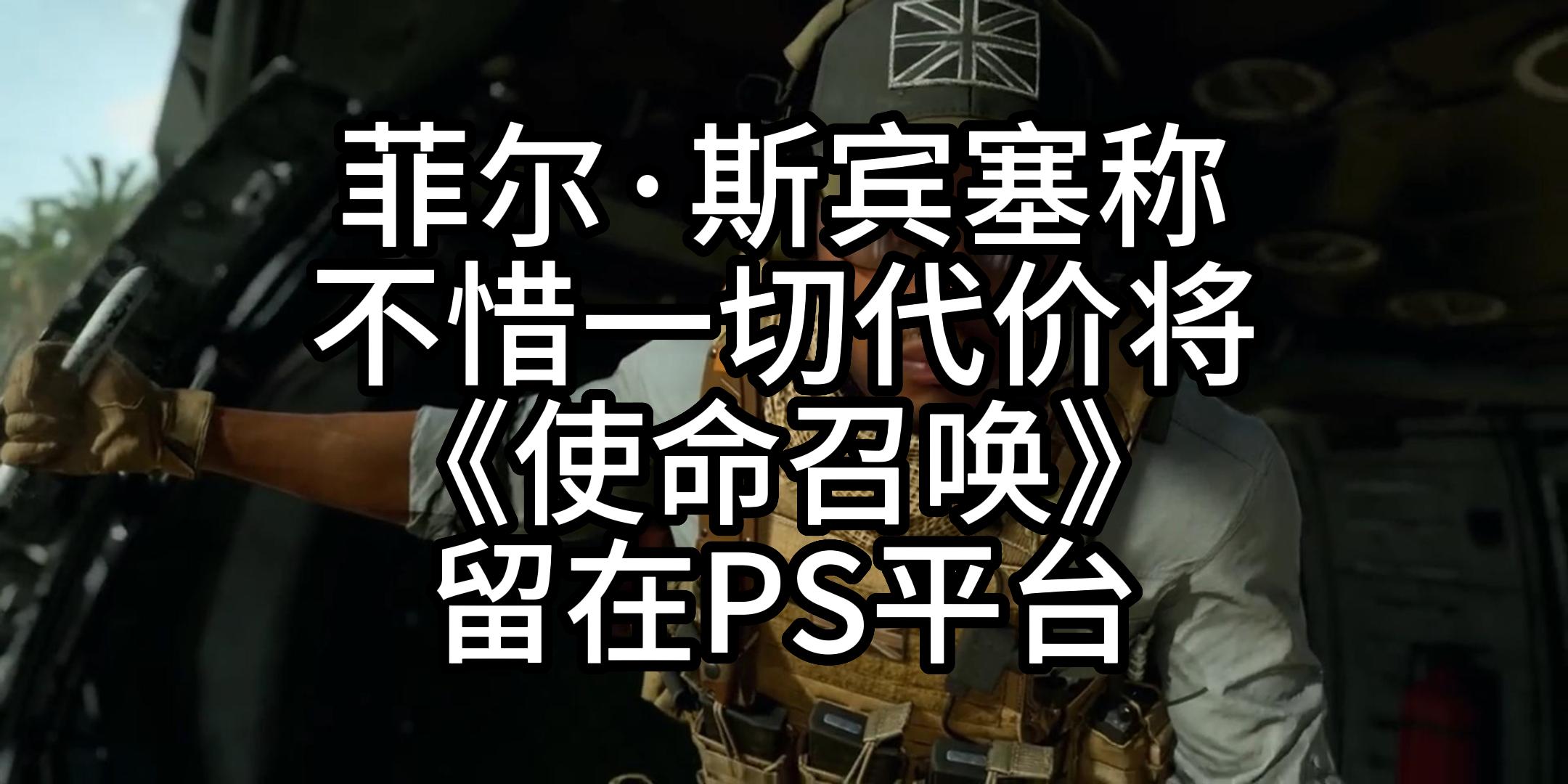 菲尔ⷮŠ斯宾塞称不惜一切代价将《使命召唤》留在PS平台单机游戏热门视频