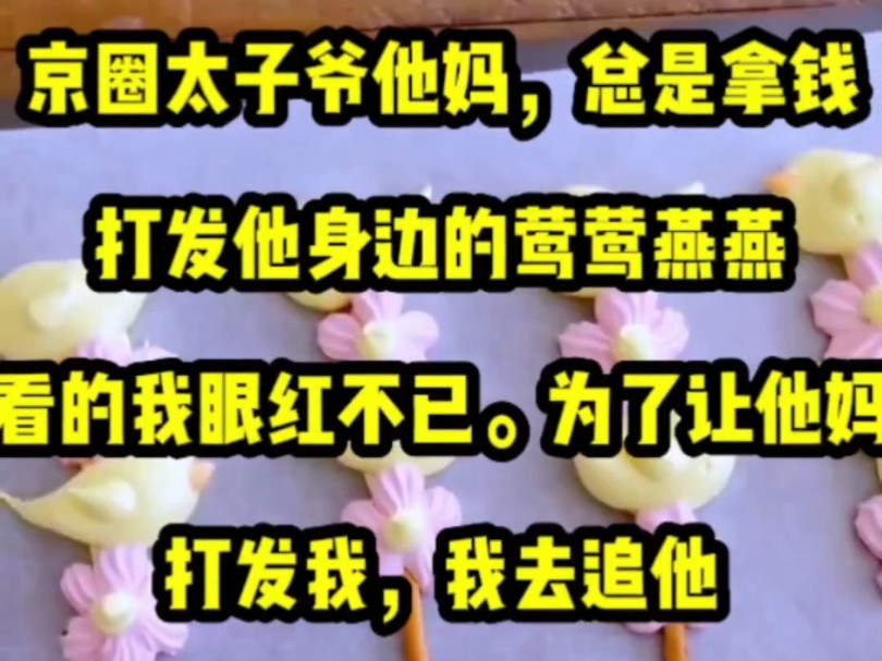 京圈太子爷他妈,总是拿钱打发他身边的莺莺燕燕.看的我眼红不已.为了让他妈打发我,我去追他,还对外营造我们俩在一起了的氛围.他妈果然上当,...