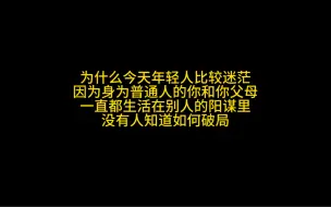 Télécharger la video: 为什么今天年轻人比较迷茫，因为身为普通人的你和你父母，一直生活在别人的阳谋里，没有人知道如何破局