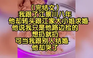 Download Video: （完结文）我跟了江景川八年，他却转头跟江家大小姐求婚，他说我只是他路边捡的，想扔就扔，可当我跟别人结婚，他却哭了