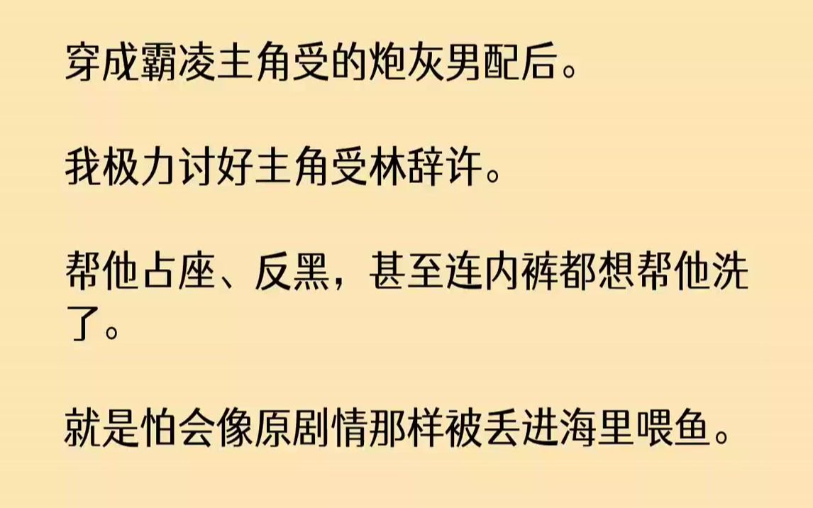 [图]【完结文】穿成霸凌主角受的炮灰男配后。我极力讨好主角受林辞许。帮他占座、反黑，甚至连内裤都想帮他洗了。就是怕会像原剧情那样被丢进海里喂鱼。但林辞许看我的眼神越来