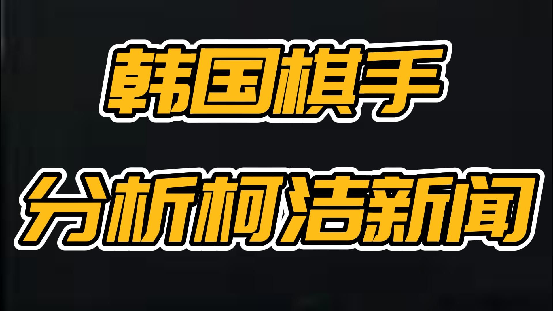 韩国棋手看新浪网报导昨晚的柯洁直播:这种态度确实有问题桌游棋牌热门视频