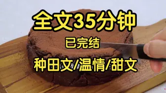 全文完结篇35分钟。很温馨的古言种田文，看完会让人对生活充满希望。甜甜的恋爱很美好，看的非常轻松愉快。