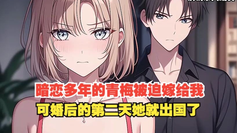 【4小时全程vip】因为家族联姻，暗恋多年的青梅被迫嫁给我，可婚后第二天她就出国了！