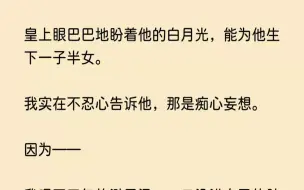 下载视频: (全文已完结)皇上眼巴巴地盼着他的白月光，能为他生下一子半女。我实在不忍心告诉他，那...