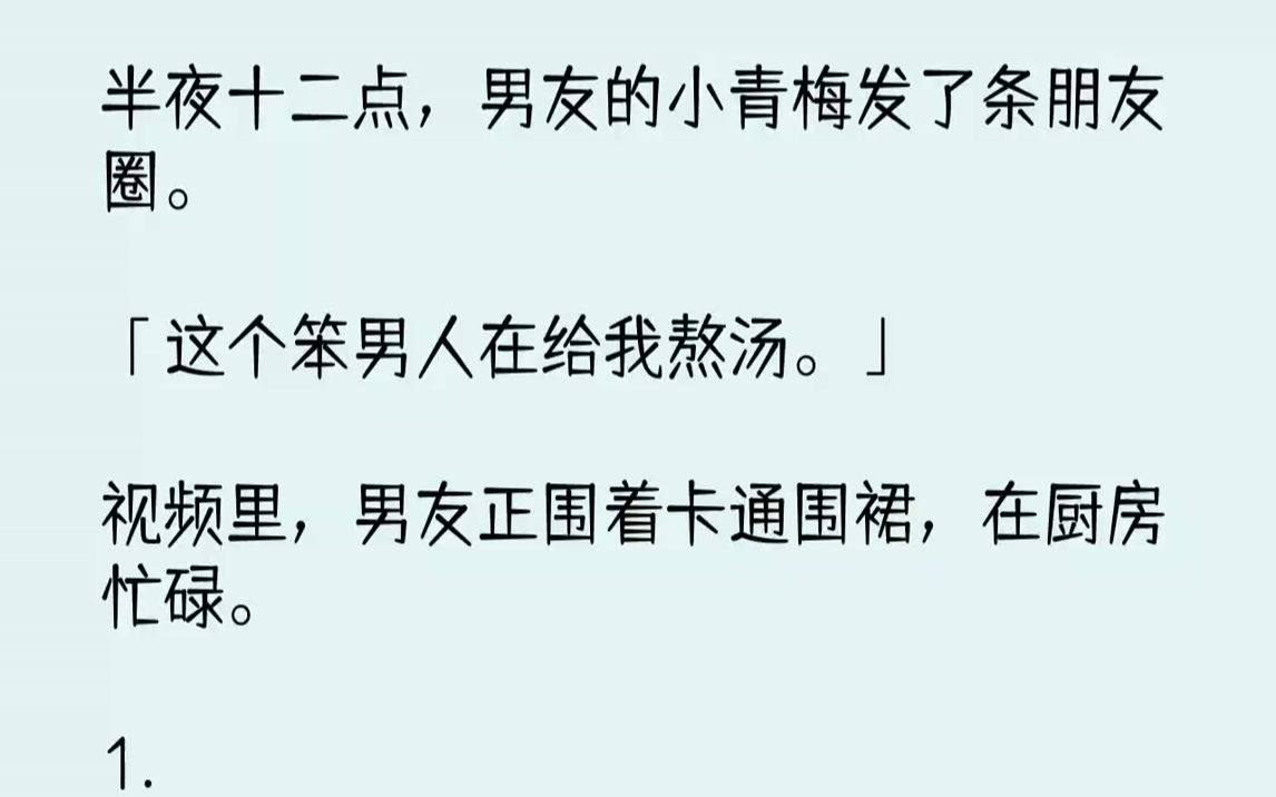 [图]【完结文】半夜十二点，男友的小青梅发了条朋友圈。「这个笨男人在给我熬汤。」视频里，男友正围着卡通围裙，在厨房忙碌。1.晚上我定了...