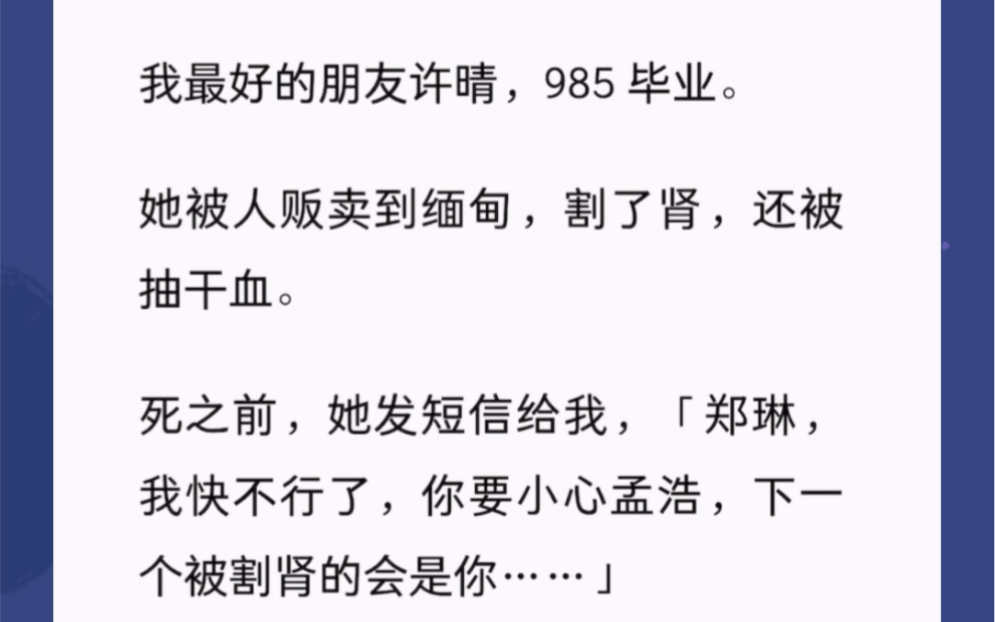 我最好的朋友许晴,985 毕业.她被人贩mai到缅甸,割了肾,还被抽干血.死之前,她发短信给我,「郑琳,我快不行了,你要小心孟浩,下一个被割肾的...