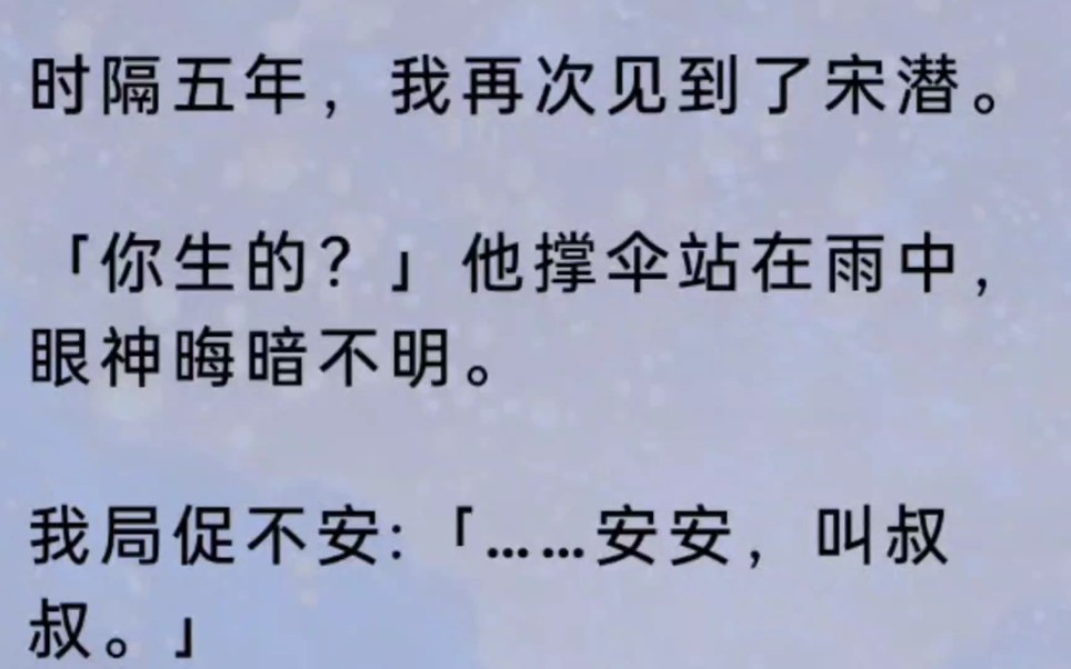 时隔五年,我再次见到了宋潜.「你生的?」他撑伞站在雨中,眼神晦暗不明.我局促不安:「……安安,叫叔叔.」沈安安蒙蒙的,未退烧的小脸涨红:...