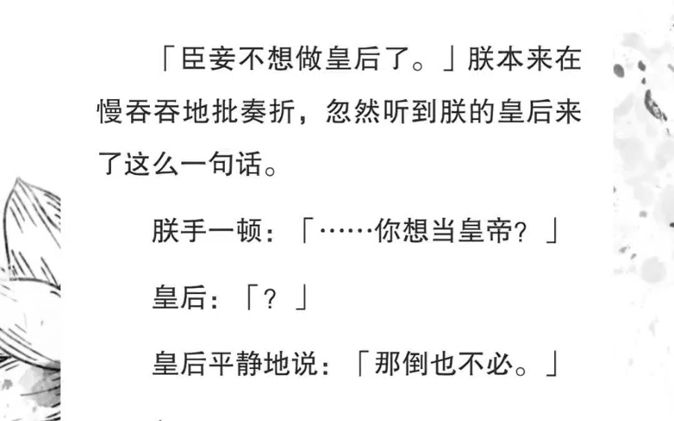 朕本来在慢吞吞地批奏折,忽然听到朕的皇后来了一句“臣妾不想做皇后了.”朕手一顿:……你想当皇帝?皇后:「?」皇后平静地说:「那倒也不必.」...