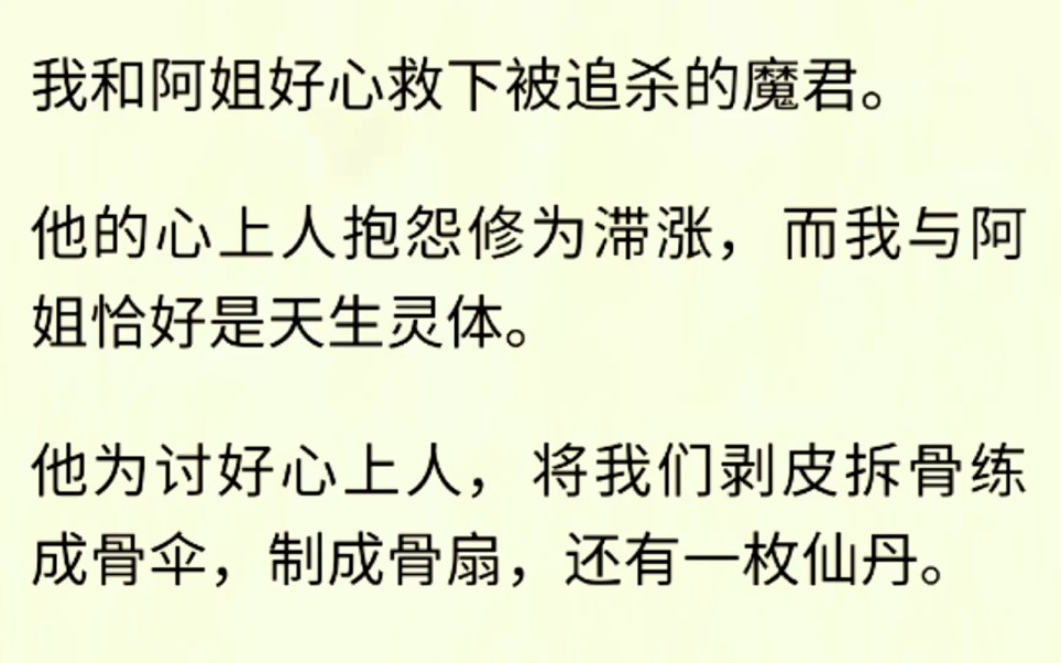 我和阿姐好心救下被追杀的魔君.他的心上人抱怨修为滞涨,而我与阿姐恰好是天生灵体.他为讨好心上人,将我们剥皮拆骨练成骨伞,制成骨扇,还有一枚...