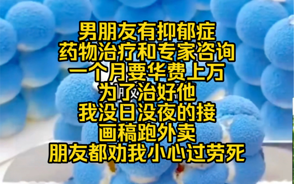 男朋友有抑郁症,药物治疗和专家咨询一个月要华费上万,为了治好他,我没日没夜的接画稿跑外卖,朋友都劝我小心过劳死哔哩哔哩bilibili