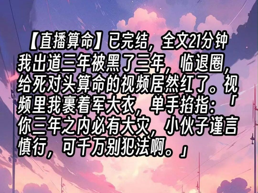 【已更完】我出道三年被黑了三年,临退圈,给死对头算命的视频居然红了.视频里我裹着军大衣,单手掐指:「你三年之内必有大灾,小伙子谨言慎行,...