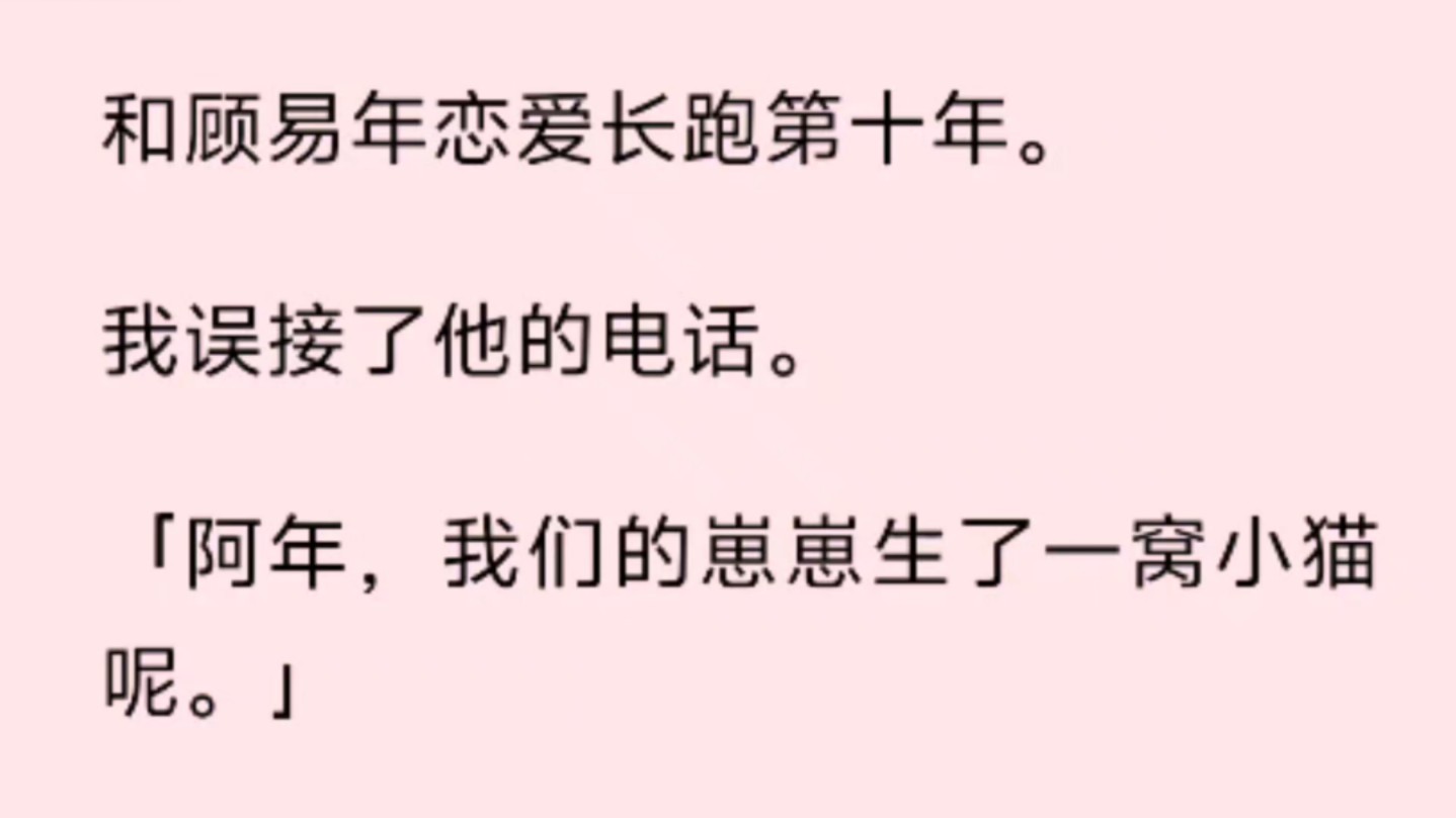 [图]（全文）和顾易年恋爱长跑第十年。我误接了他的电话。「阿年，我们的崽崽生了一窝小猫呢。」是一道温柔的女声，来电备注：【小花猫】。