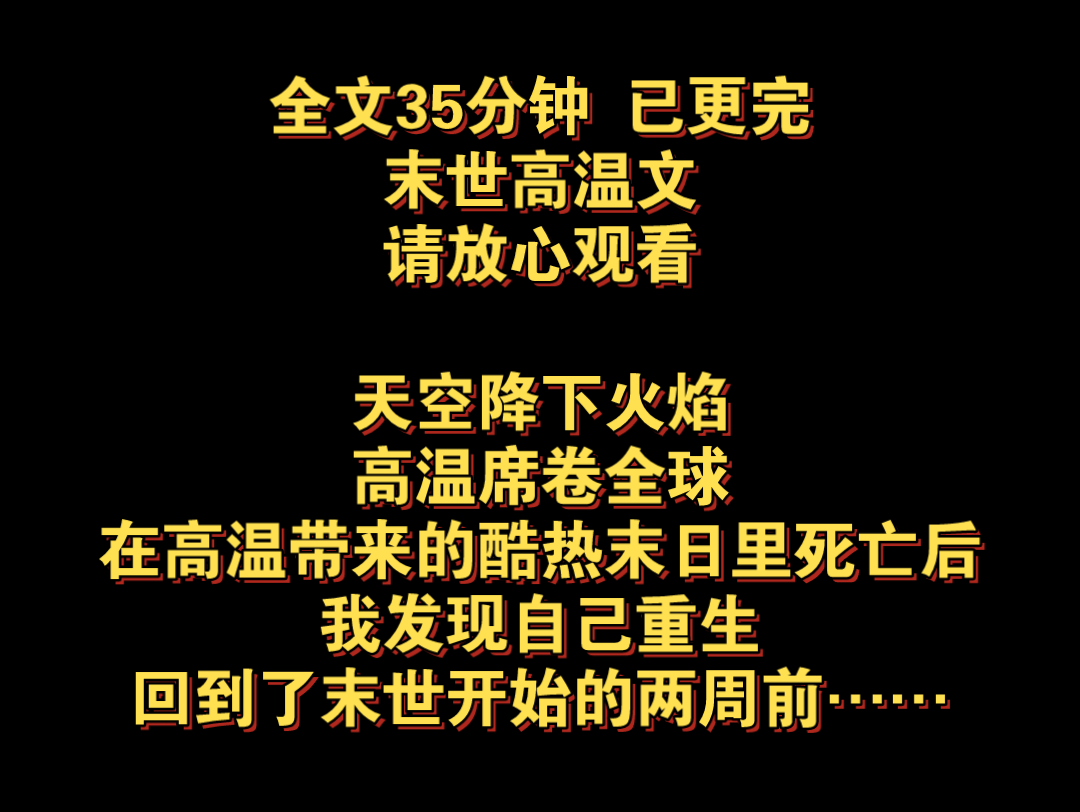 [图]末世高温文。天空降下火焰，高温席卷全球，在高温带来的酷热末日里死亡后，我发现自己重生，回到了末世开始的两周前……全文35分钟，已更完，请放心观看