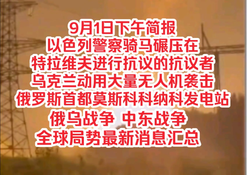 9月1日下午简报,以色列警察骑马碾压了在特拉维夫进行抗议的抗议人群,乌克兰动用大量无人机袭击俄罗斯首都莫斯科科纳科发电站,俄乌战争,中东战争...