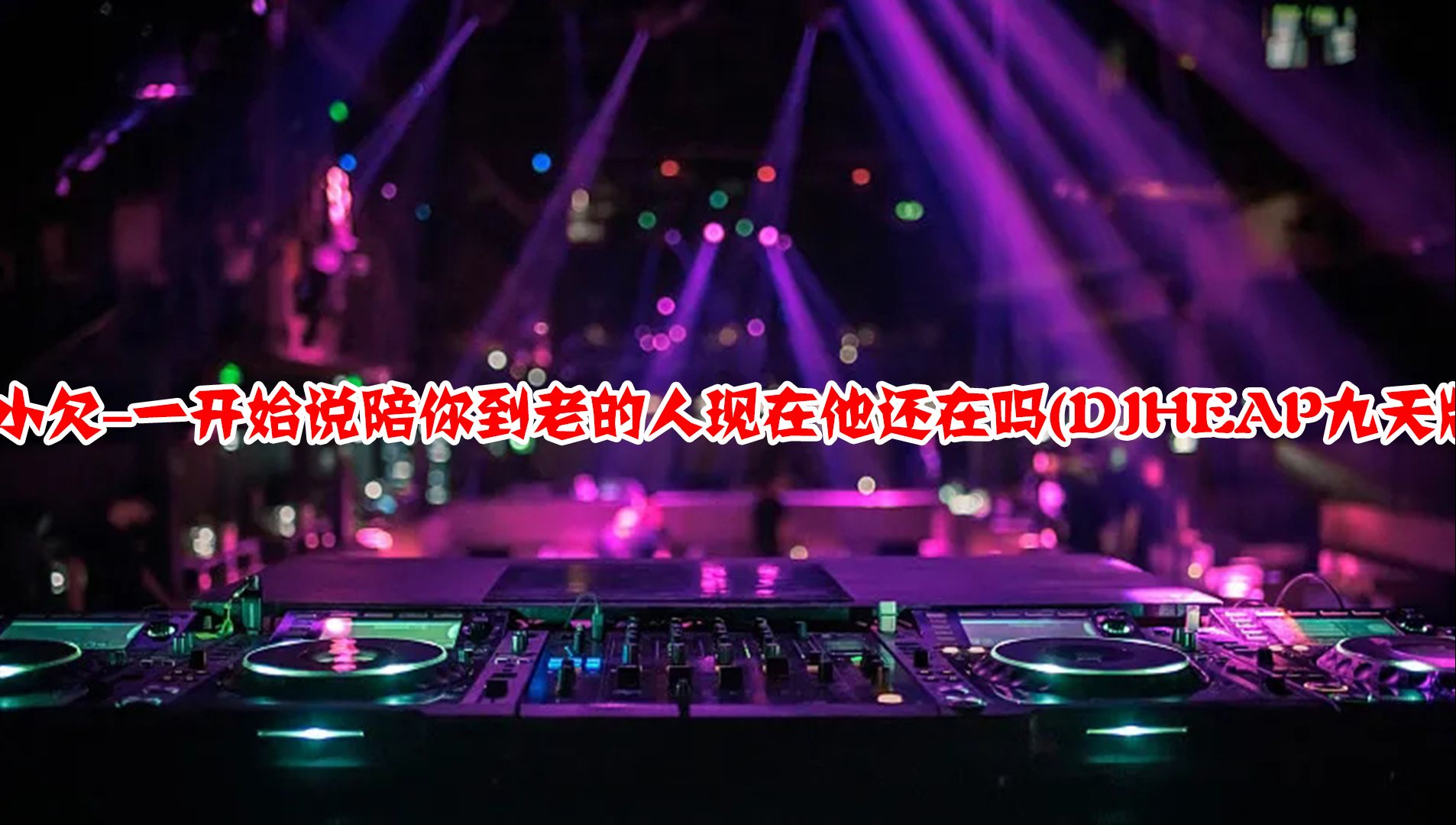 [图]DJ舞曲：《韩小欠 - 一开始说陪你到老的人现在他还在吗》