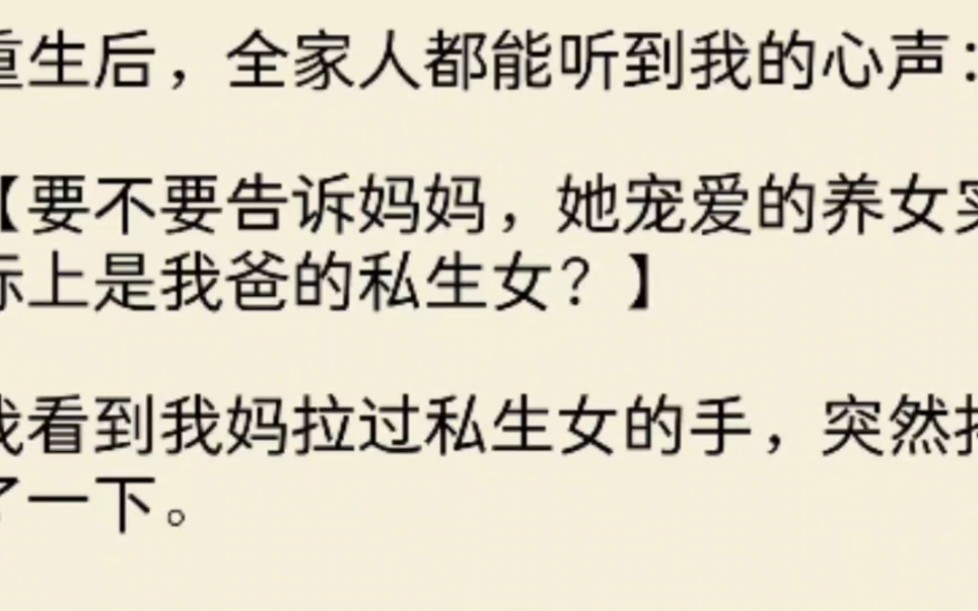 [图]重生后，全家人都能听到我的心声：【要不要告诉妈妈，她宠爱的养女实际上是我爸的私生女？】我看到我妈拉过私生女的手，突然抖了一下，要不要告诉二哥……