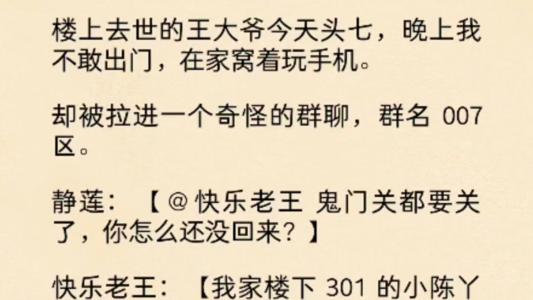 [图](全文)楼上去世的王大爷今天头七，晚上我不敢出门，在家窝着玩手机。却被拉进一个奇怪的群聊，群名 007 区。静莲：@快乐老王 鬼门关都要关了，你怎么还没回来？