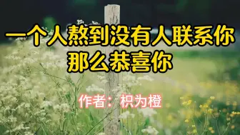 Download Video: 文章诵读，《一个人熬到没有人联系你，那么恭喜你》，作者枳为橙