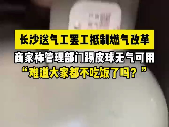 商家称长沙燃气改革送气工罢工无气可用,市民热线:已成立专线送气哔哩哔哩bilibili