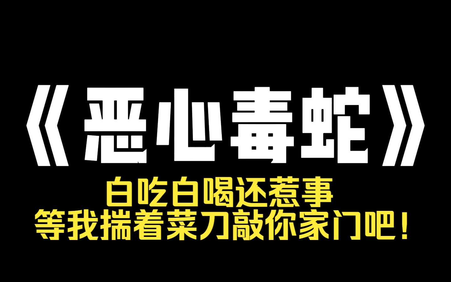 小说推荐~《恶心毒蛇》有个老太婆在我家粥店白吃白喝了两年的早餐. 有一天她因为起晚了,没吃到豆腐,砸了粥店. 事后,她儿子不仅不道歉,还反找我...