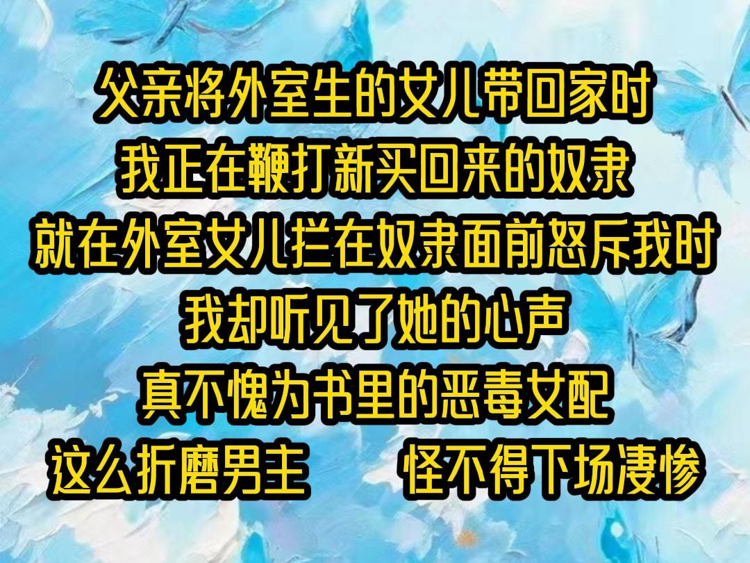 【已完结】父亲将外室生的女儿带回家时我正在鞭打新买回来的奴隶就在外室女儿拦在奴隶面前怒斥我时我却听见了她的心声真不愧为书里的恶毒女配这么折...