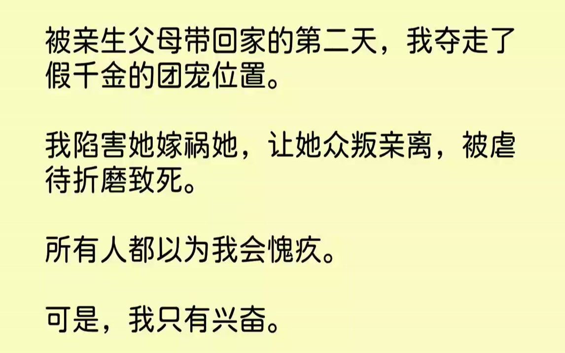 [图]【完结文】被亲生父母带回家的第二天，我夺走了假千金的团宠位置。我陷害她嫁祸她，让她众叛亲离，被虐待折磨致死。所有人都以为我会愧疚...