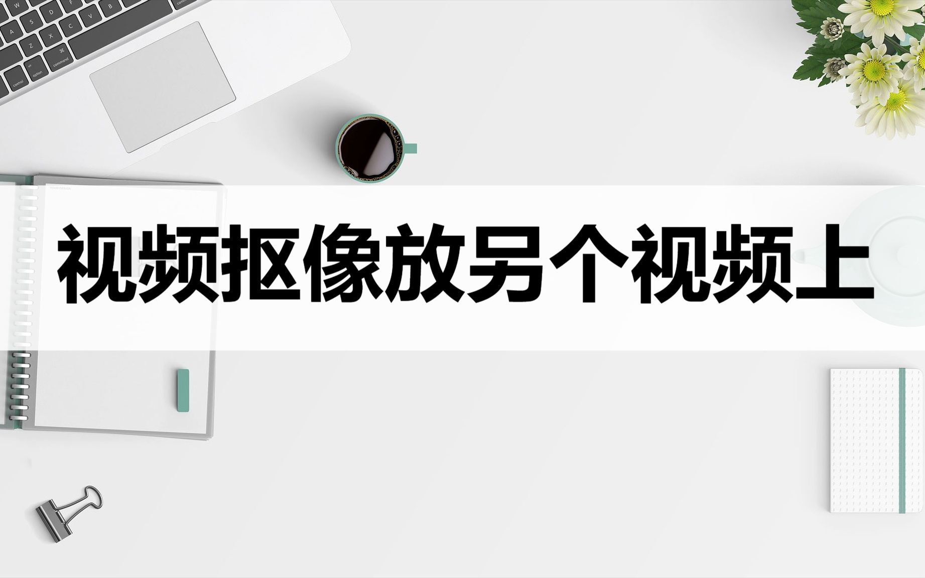 怎么把视频抠像放到另个视频上?这三种方法轻易做到哔哩哔哩bilibili