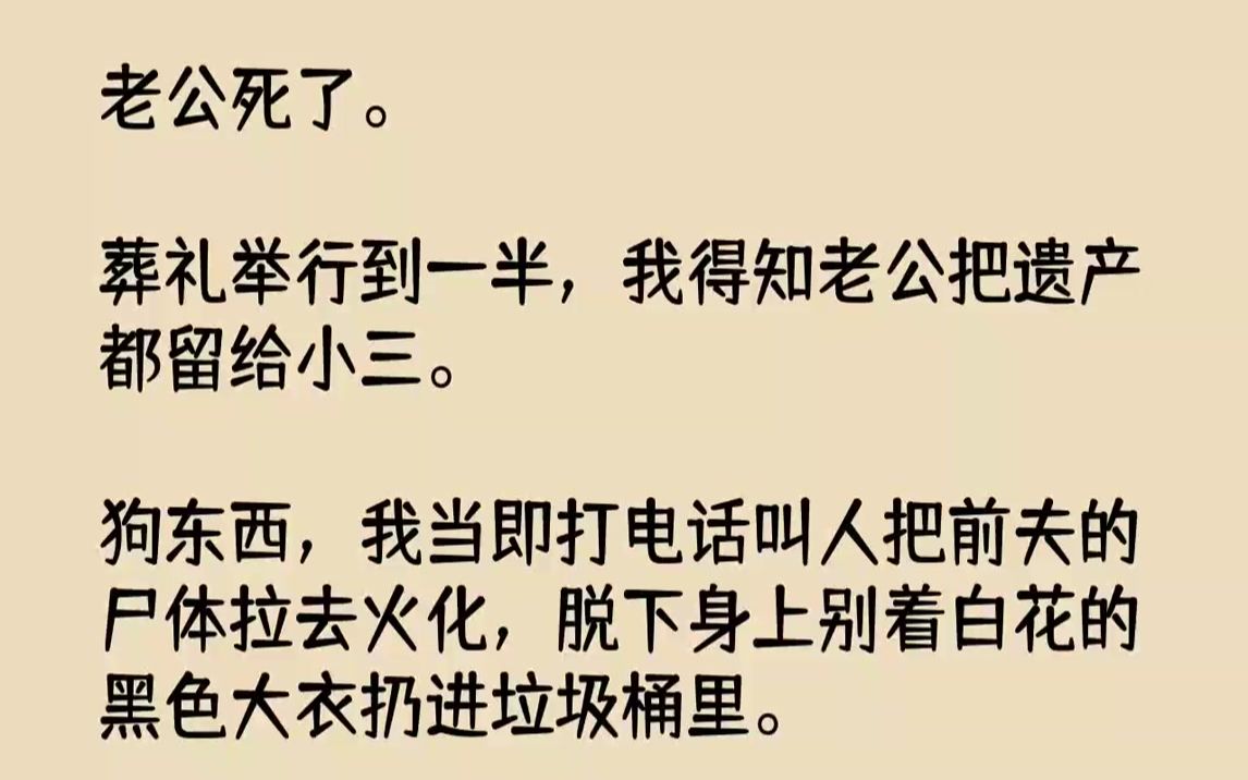 [图]【完结文】老公死了。葬礼举行到一半，我得知老公把遗产都留给小三。狗东西，我当即打电话叫人把前夫的尸体拉去火化，脱下身上别着白花的...