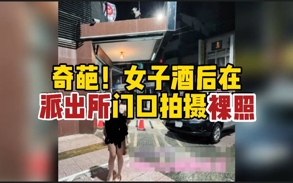 女子醉酒后在派出所门口拍摄裸照 照片发布社交媒体,并配文“女王说到做到”哔哩哔哩bilibili