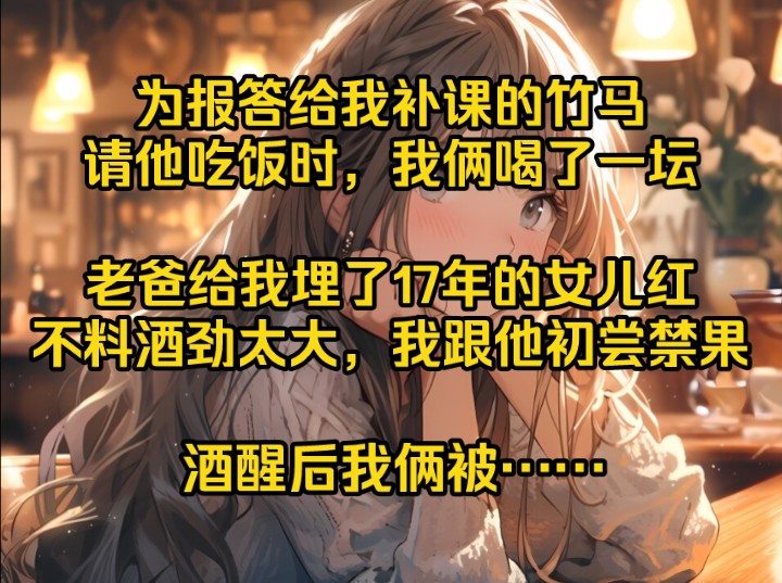 [图]为报答给我补课的竹马，请他吃饭时，我俩喝了一坛，老爸给我埋了17年的女儿红，不料酒劲太大，我跟他初尝禁果，酒醒后我俩被……