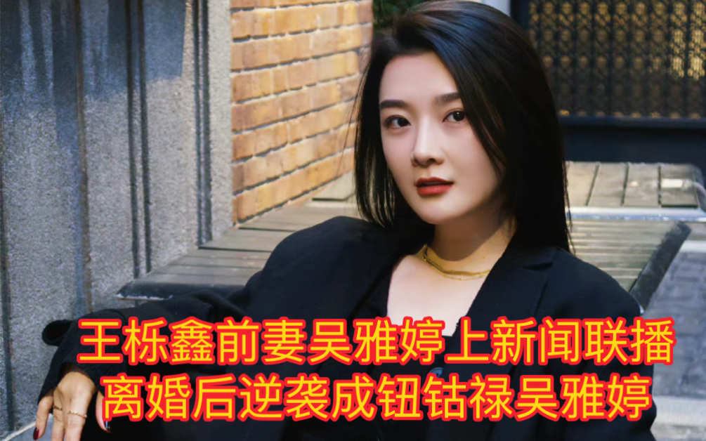 [图]王栎鑫前妻吴雅婷上新闻联播了，离婚后她一路开挂，成为闪耀大明星…