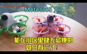 Download Video: Meteor65Air，能在小区里肆无忌惮的穿越机就只有它了