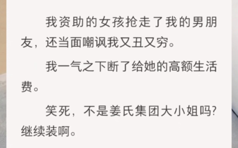 [图]﻿我资助的女孩抢走了我的男朋友，还当面嘲讽我又丑又穷。我一气之下断了给她的高额生活费。笑死，不是姜氏集团大小姐吗？继续装啊。