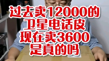 过去卖12000的卫星电话皮现在卖3600是真的吗哔哩哔哩bilibili