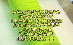 穿成古言团宠文里的假千金，我果断选择离开白家，只因为拥有上帝视角的我知道，在未来我的五位哥哥会成为声名远扬的大人物，这么好的抱大腿机会，我绝对不能错过