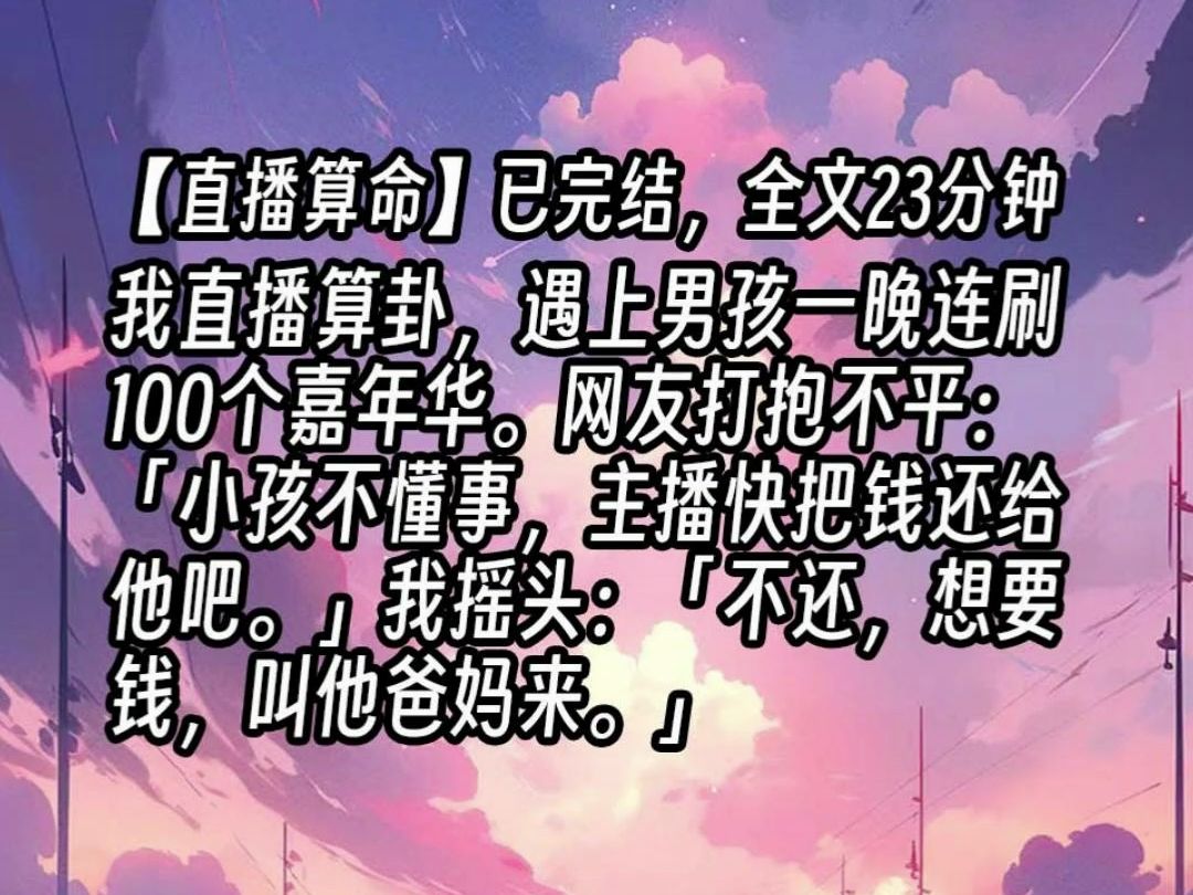 【已更完】我直播算卦,遇上男孩一晚连刷100个嘉年华.网友打抱不平:「小孩不懂事,主播快把钱还给他吧.」我摇头:「不还,想要钱,叫他爸妈来....