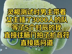 Download Video: 灵根测试时，男主带着女主插了3000人的队，等了5个时辰的我，直接往脑门拍了扩音符，直接质问道…