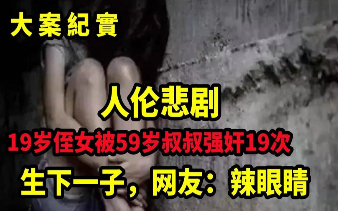 人伦悲剧!19岁侄女被59岁叔叔强奸19次,生下一子,网友:辣眼睛,大案纪实哔哩哔哩bilibili