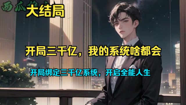 【完结】《开局三千亿,我的系统啥都会》第1578集 | 开局绑定三千亿系统,开启全能人生.“系统,我想搞钱.”于是他成了世界首富.“系统,我想当明...