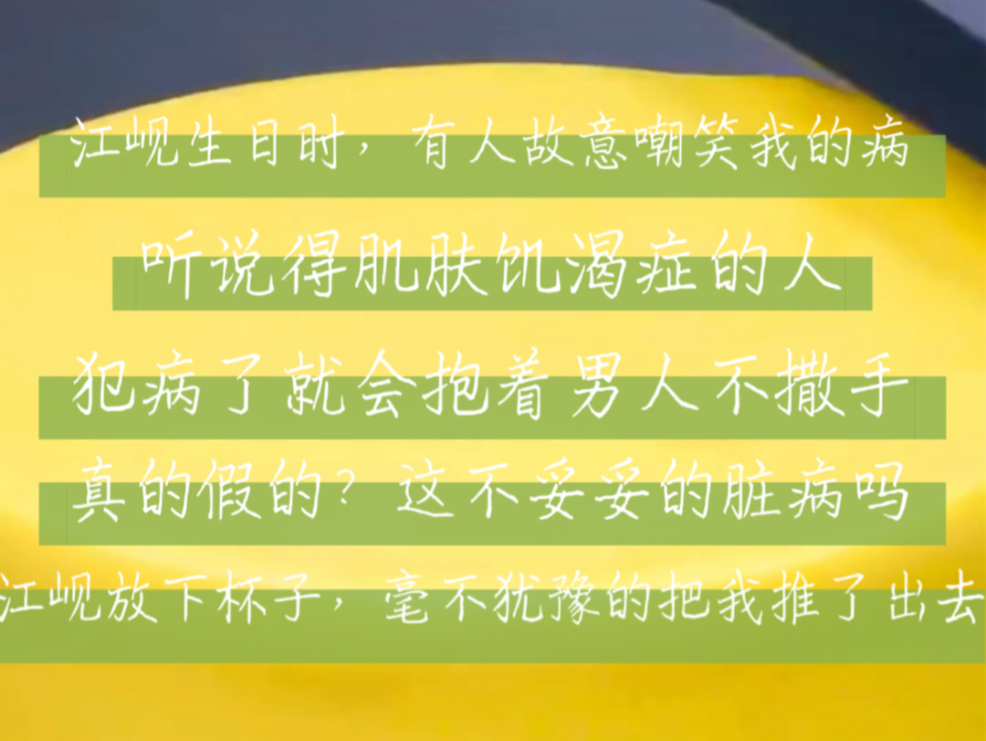 江岘生日时,有人故意嘲笑我的病.「听说得肌肤饥渴症的人,犯病了就会抱着男人不撒手.」「真的假的?这不妥妥的脏病吗.」江岘放下杯子,毫不犹豫...